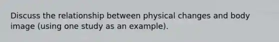 Discuss the relationship between physical changes and body image (using one study as an example).