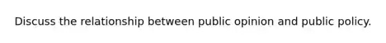 Discuss the relationship between public opinion and public policy.