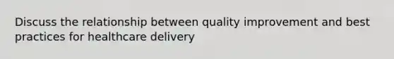 Discuss the relationship between quality improvement and best practices for healthcare delivery