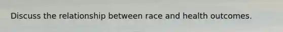 Discuss the relationship between race and health outcomes.