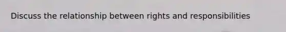 Discuss the relationship between rights and responsibilities