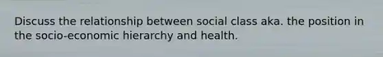 Discuss the relationship between social class aka. the position in the socio-economic hierarchy and health.