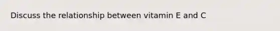 Discuss the relationship between vitamin E and C