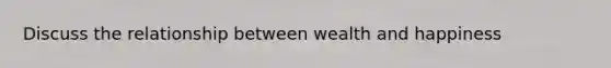 Discuss the relationship between wealth and happiness