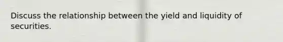 Discuss the relationship between the yield and liquidity of securities.