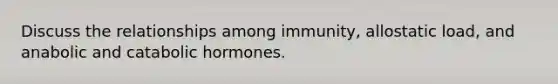 Discuss the relationships among immunity, allostatic load, and anabolic and catabolic hormones.