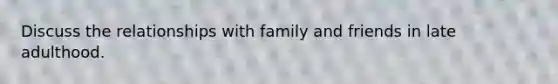 Discuss the relationships with family and friends in late adulthood.