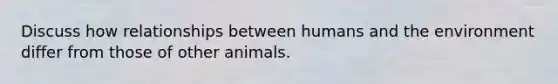 Discuss how relationships between humans and the environment differ from those of other animals.