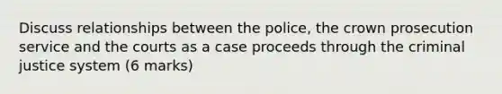 Discuss relationships between the police, the crown prosecution service and the courts as a case proceeds through the criminal justice system (6 marks)