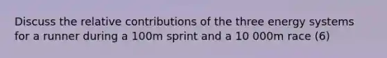 Discuss the relative contributions of the three energy systems for a runner during a 100m sprint and a 10 000m race (6)