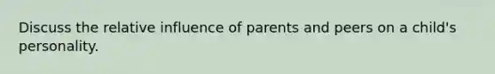 Discuss the relative influence of parents and peers on a child's personality.