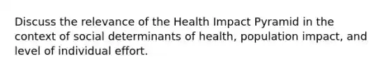 Discuss the relevance of the Health Impact Pyramid in the context of social determinants of health, population impact, and level of individual effort.