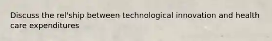 Discuss the rel'ship between technological innovation and health care expenditures