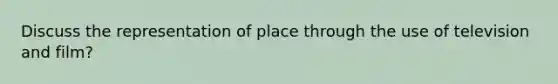 Discuss the representation of place through the use of television and film?