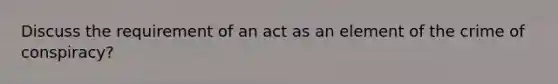 Discuss the requirement of an act as an element of the crime of conspiracy?