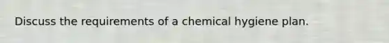 Discuss the requirements of a chemical hygiene plan.