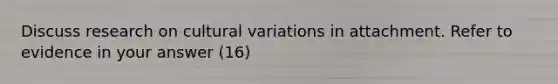 Discuss research on cultural variations in attachment. Refer to evidence in your answer (16)