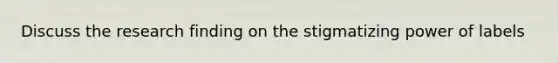 Discuss the research finding on the stigmatizing power of labels