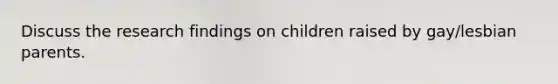 Discuss the research findings on children raised by gay/lesbian parents.