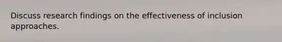 Discuss research findings on the effectiveness of inclusion approaches.