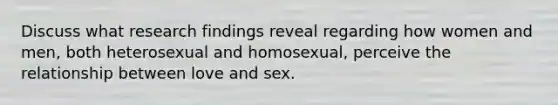 Discuss what research findings reveal regarding how women and men, both heterosexual and homosexual, perceive the relationship between love and sex.