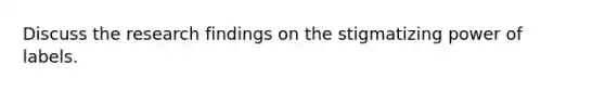 Discuss the research findings on the stigmatizing power of labels.