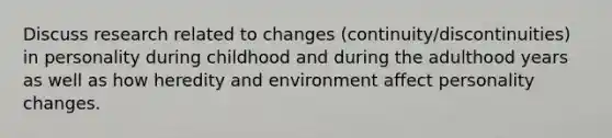 Discuss research related to changes (continuity/discontinuities) in personality during childhood and during the adulthood years as well as how heredity and environment affect personality changes.