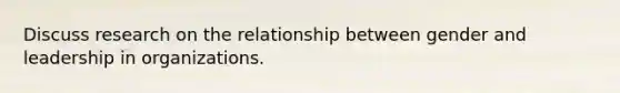 Discuss research on the relationship between gender and leadership in organizations.