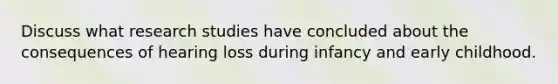 Discuss what research studies have concluded about the consequences of hearing loss during infancy and early childhood.