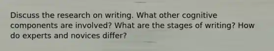 Discuss the research on writing. What other cognitive components are involved? What are the stages of writing? How do experts and novices differ?