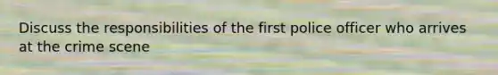 Discuss the responsibilities of the first police officer who arrives at the crime scene