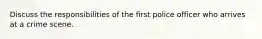 Discuss the responsibilities of the first police officer who arrives at a crime scene.