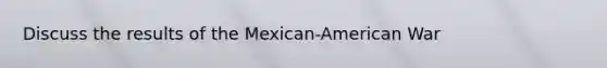 Discuss the results of the Mexican-American War