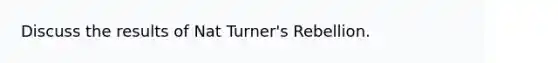 Discuss the results of Nat Turner's Rebellion.