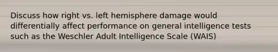 Discuss how right vs. left hemisphere damage would differentially affect performance on general intelligence tests such as the Weschler Adult Intelligence Scale (WAIS)