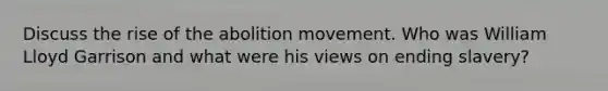 Discuss the rise of the abolition movement. Who was William Lloyd Garrison and what were his views on ending slavery?