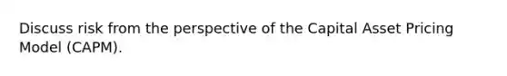 Discuss risk from the perspective of the Capital Asset Pricing Model (CAPM).