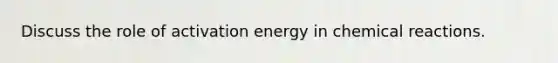 Discuss the role of activation energy in chemical reactions.