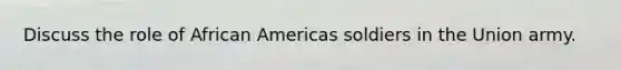 Discuss the role of African Americas soldiers in the Union army.