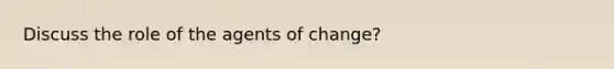 Discuss the role of the agents of change?