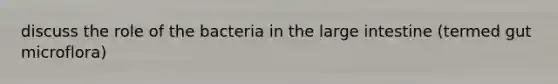 discuss the role of the bacteria in the large intestine (termed gut microflora)