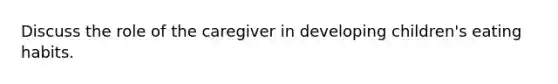 Discuss the role of the caregiver in developing children's eating habits.