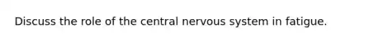 Discuss the role of the central nervous system in fatigue.