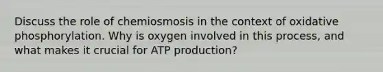 Discuss the role of chemiosmosis in the context of oxidative phosphorylation. Why is oxygen involved in this process, and what makes it crucial for ATP production?