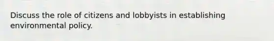 Discuss the role of citizens and lobbyists in establishing environmental policy.