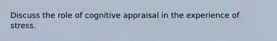 Discuss the role of cognitive appraisal in the experience of stress.