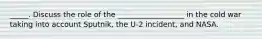 _____. Discuss the role of the __________________ in the cold war taking into account Sputnik, the U-2 incident, and NASA.