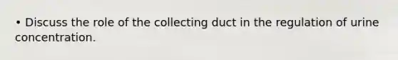 • Discuss the role of the collecting duct in the <a href='https://www.questionai.com/knowledge/ksEx44xzVt-regulation-of-urine-concentration' class='anchor-knowledge'>regulation of urine concentration</a>.