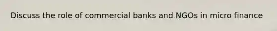 Discuss the role of commercial banks and NGOs in micro finance