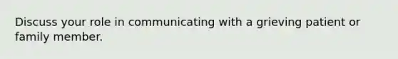 Discuss your role in communicating with a grieving patient or family member.